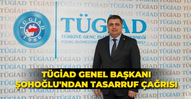 TÜGİAD Genel Başkanı Anıl Alirıza Şohoğlu: “TASARRUF ETMEYİ ÖĞRENMEMİZ LAZIM”