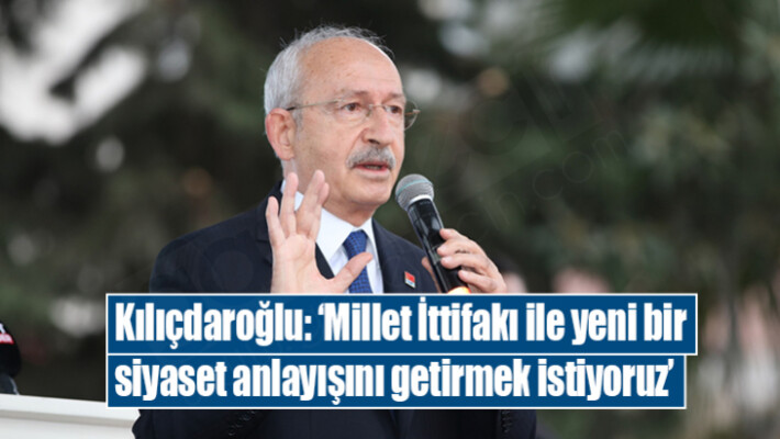 Kılıçdaroğlu: Millet İttifakı ile yeni bir siyaset anlayışı getirmek istiyoruz