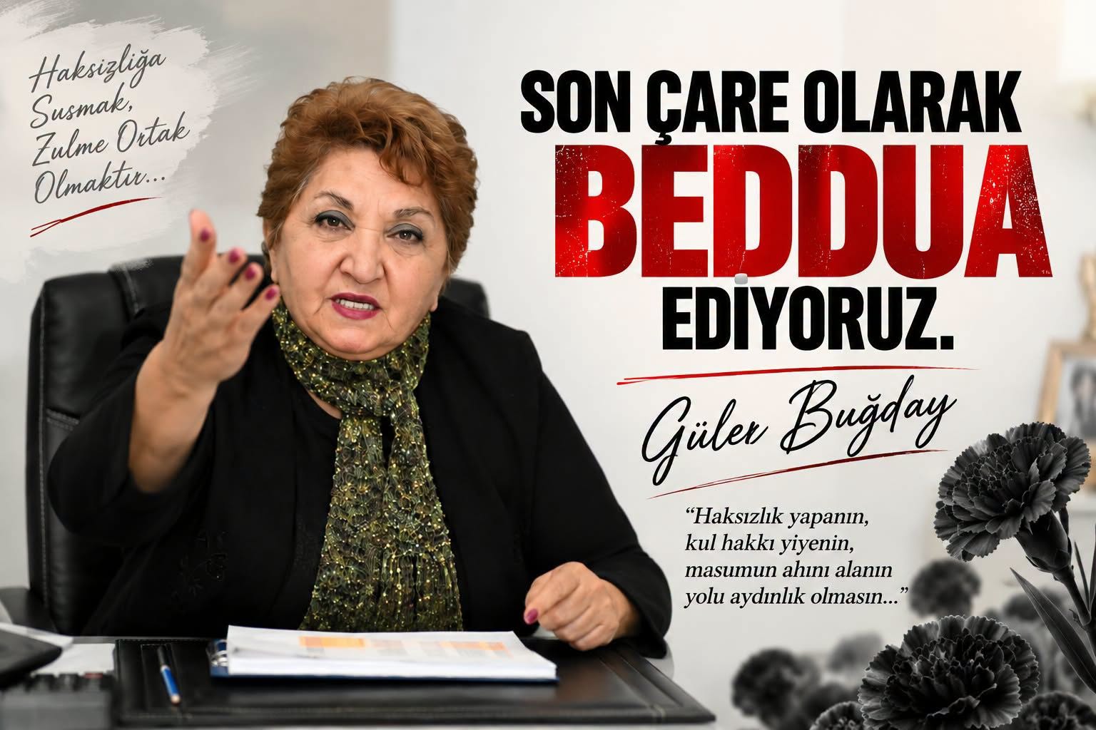 ADALET YOKSA VİCDANLAR KÖR, SOYGUN DÜZENİ EGEMEN, HALKLAR AÇ, ÜLKE YANGIN YERİYSE YARGI SİYASİLERİN SİLAHI OLMUŞSA BEDDUA ETMEK HAKTIR.